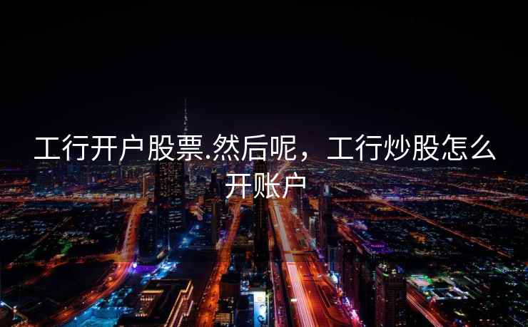 工行开户股票.然后呢，工行炒股怎么开账户  第2张