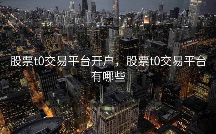 股票t0交易平台开户，股票t0交易平台有哪些  第2张