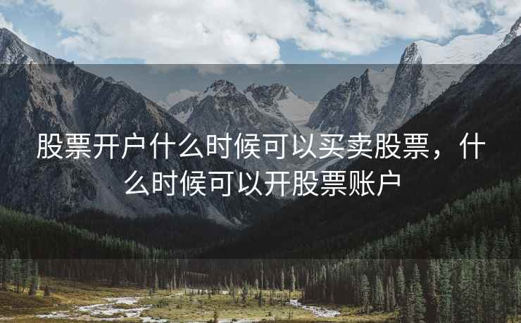 股票开户什么时候可以买卖股票，什么时候可以开股票账户  第1张