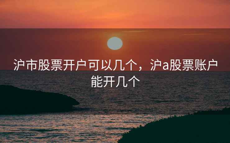 沪市股票开户可以几个，沪a股票账户能开几个  第1张