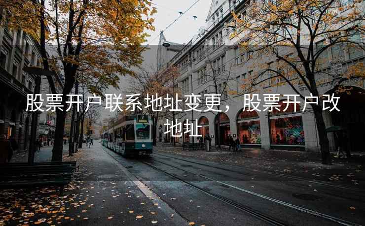 股票开户联系地址变更，股票开户改地址  第1张