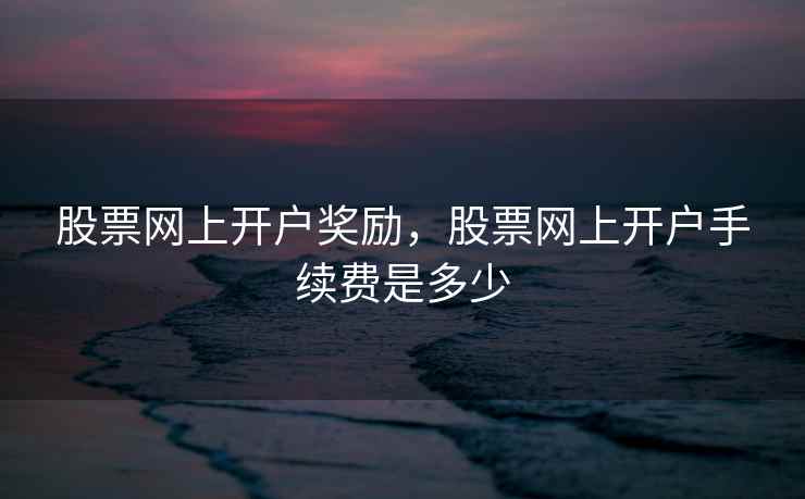 股票网上开户奖励，股票网上开户手续费是多少  第1张