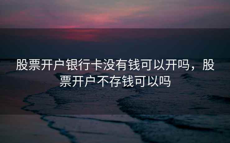 股票开户银行卡没有钱可以开吗，股票开户不存钱可以吗  第1张