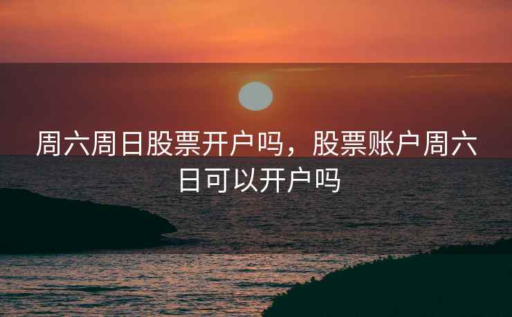 周六周日股票开户吗，股票账户周六日可以开户吗  第1张