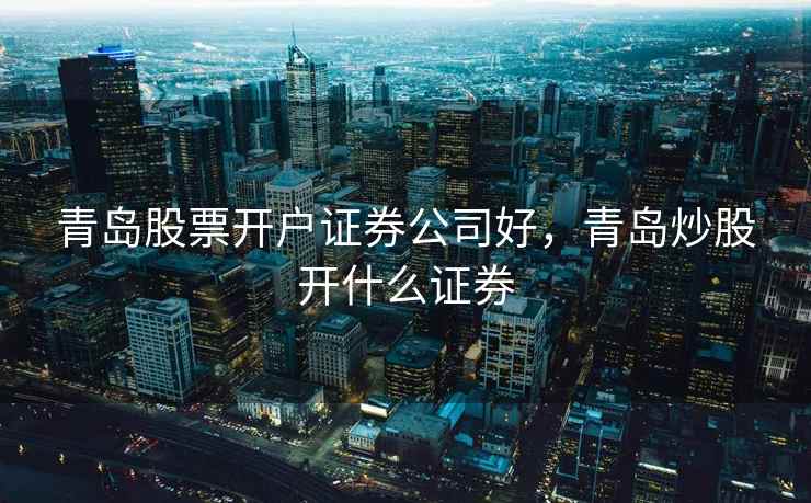 青岛股票开户证券公司好，青岛炒股开什么证券  第2张