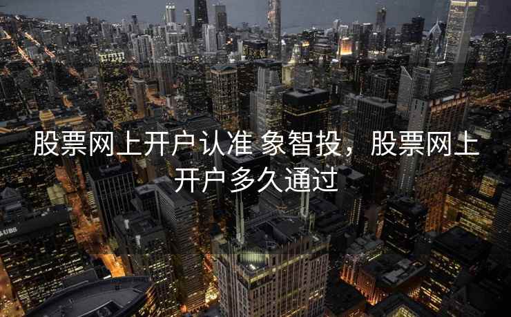 股票网上开户认准 象智投，股票网上开户多久通过  第2张