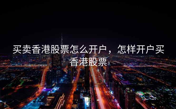 买卖香港股票怎么开户，怎样开户买香港股票  第1张