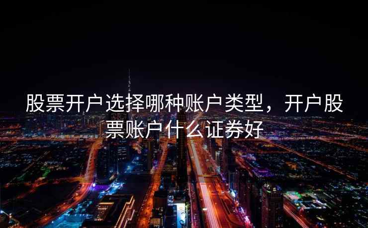 股票开户选择哪种账户类型，开户股票账户什么证券好  第2张