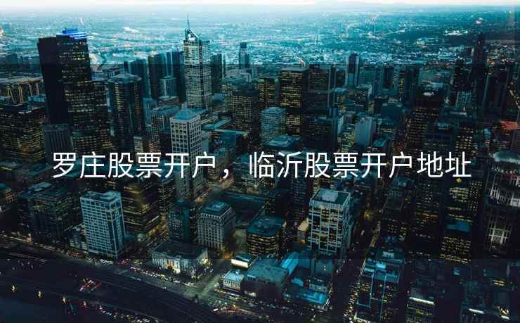 罗庄股票开户，临沂股票开户地址  第2张