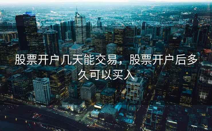 股票开户几天能交易，股票开户后多久可以买入  第2张
