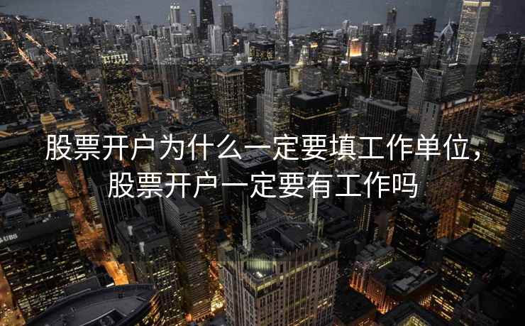 股票开户为什么一定要填工作单位，股票开户一定要有工作吗  第1张