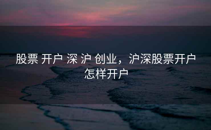 股票 开户 深 沪 创业，沪深股票开户怎样开户  第2张