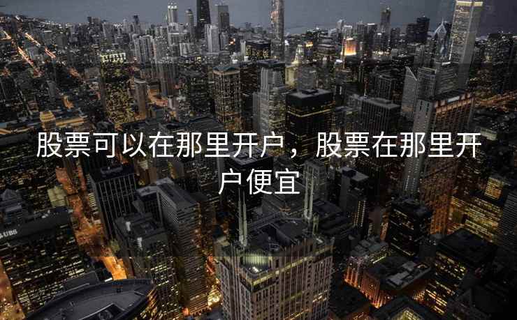 股票可以在那里开户，股票在那里开户便宜  第1张