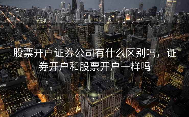 股票开户证券公司有什么区别吗，证券开户和股票开户一样吗  第1张