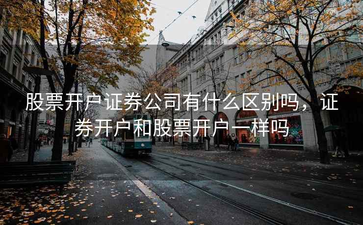 股票开户证券公司有什么区别吗，证券开户和股票开户一样吗  第2张