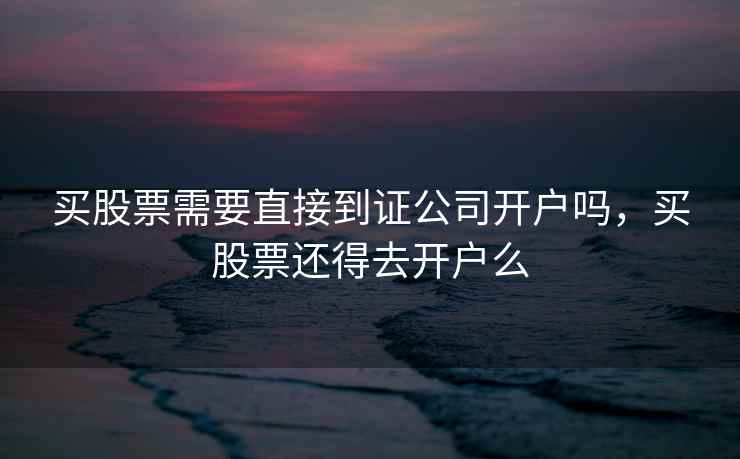 买股票需要直接到证公司开户吗，买股票还得去开户么  第2张