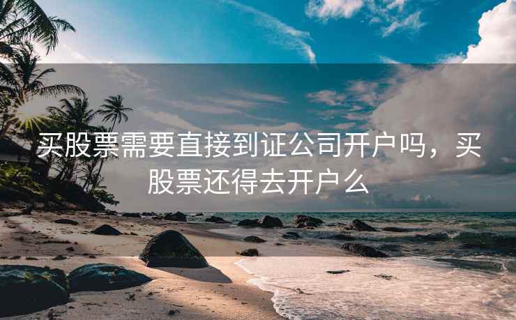 买股票需要直接到证公司开户吗，买股票还得去开户么  第1张