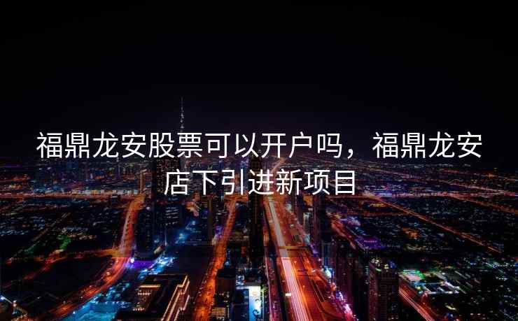 福鼎龙安股票可以开户吗，福鼎龙安店下引进新项目  第2张