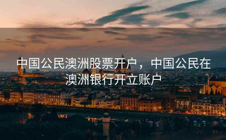 中国公民澳洲股票开户，中国公民在澳洲银行开立账户  第1张