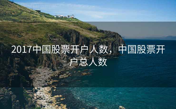 2017中国股票开户人数，中国股票开户总人数  第1张
