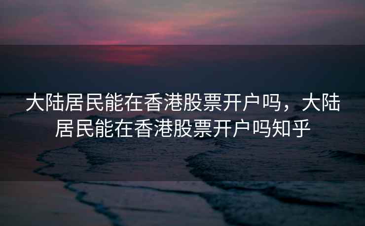 大陆居民能在香港股票开户吗，大陆居民能在香港股票开户吗知乎  第1张