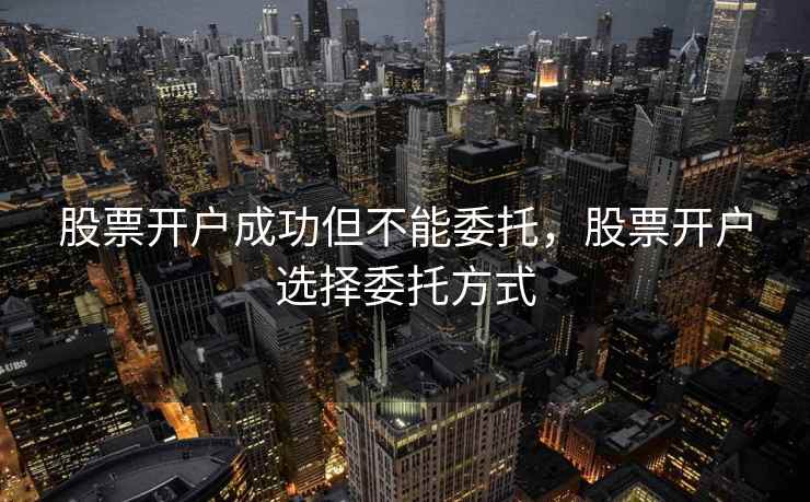 股票开户成功但不能委托，股票开户选择委托方式  第2张