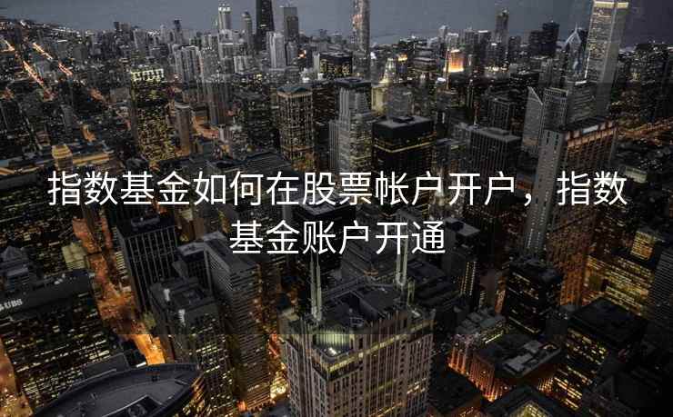 指数基金如何在股票帐户开户，指数基金账户开通  第2张
