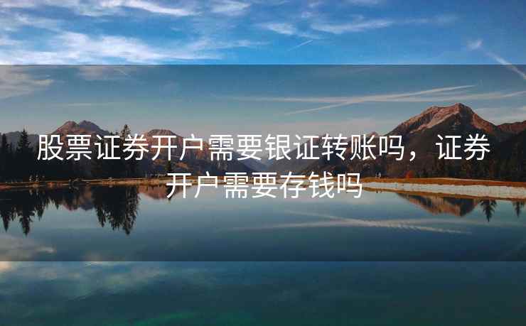 股票证券开户需要银证转账吗，证券开户需要存钱吗  第1张