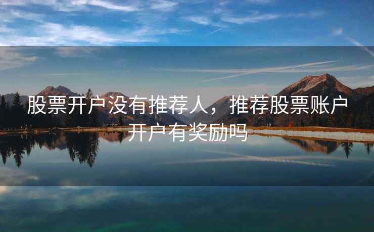 股票开户没有推荐人，推荐股票账户开户有奖励吗  第1张